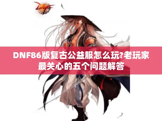 DNF86版复古公益服怎么玩?老玩家最关心的五个问题解答 DNF86版复古公益服怎么玩?老玩家最关心的五个问题解答