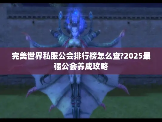 完美世界私服公会排行榜怎么查?2025最强公会养成攻略