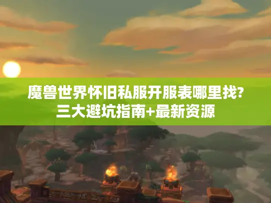 魔兽世界怀旧私服开服表哪里找?三大避坑指南+最新资源