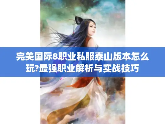 完美国际8职业私服泰山版本怎么玩?最强职业解析与实战技巧
