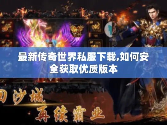 最新传奇世界私服下载,如何安全获取优质版本 最新传奇世界私服下载,如何安全获取优质版本