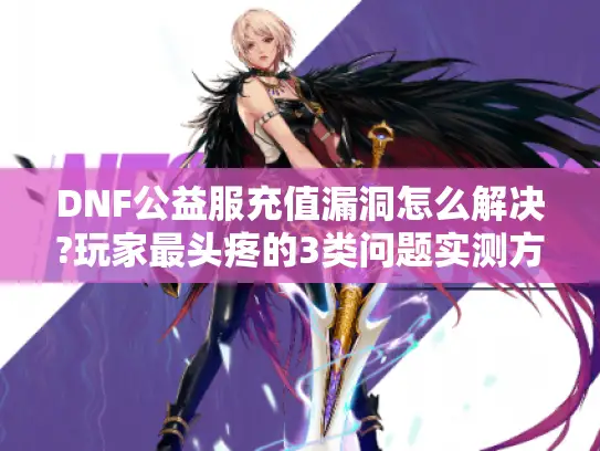 DNF公益服充值漏洞怎么解决?玩家最头疼的3类问题实测方案