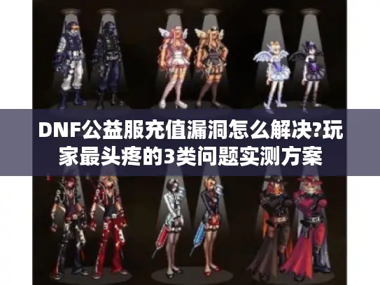 DNF公益服充值漏洞怎么解决?玩家最头疼的3类问题实测方案
