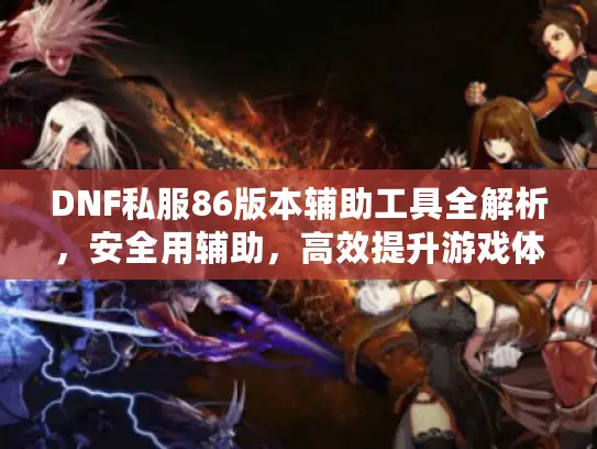 DNF私服86版本辅助工具全解析，安全用辅助，高效提升游戏体验