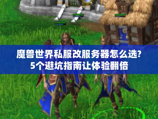 魔兽世界私服改服务器怎么选?5个避坑指南让体验翻倍