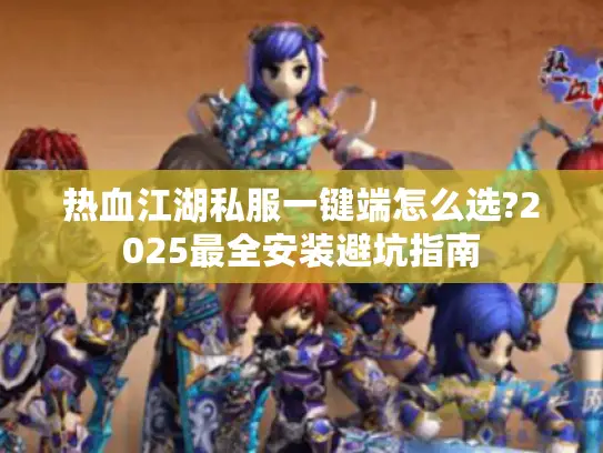 热血江湖私服一键端怎么选?2025最全安装避坑指南 热血江湖私服一键端怎么选?2025最全安装避坑指南