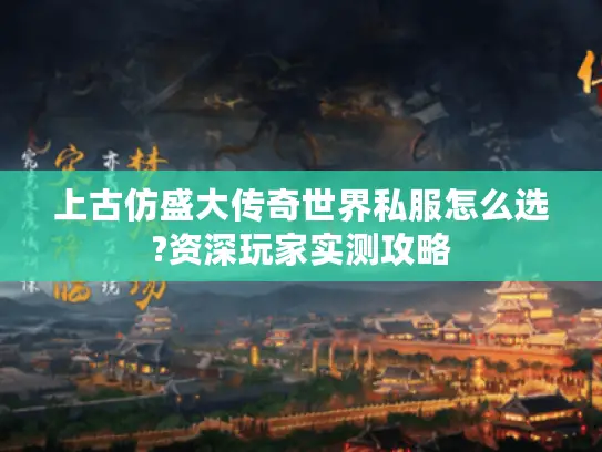 上古仿盛大传奇世界私服怎么选?资深玩家实测攻略