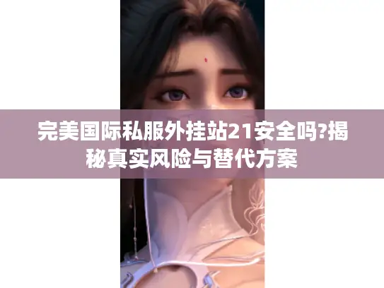 完美国际私服外挂站21安全吗?揭秘真实风险与替代方案 完美国际私服外挂站21安全吗?揭秘真实风险与替代方案