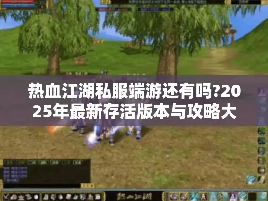 热血江湖私服端游还有吗?2025年最新存活版本与攻略大全