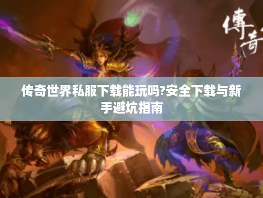 传奇世界私服下载能玩吗?安全下载与新手避坑指南