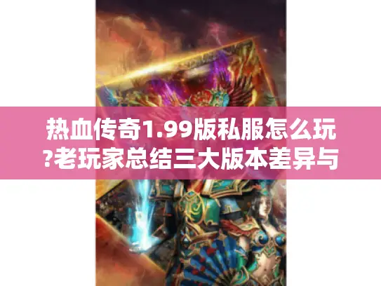 热血传奇1.99版私服怎么玩?老玩家总结三大版本差异与实战攻略 热血传奇1.99版私服怎么玩?老玩家总结三大版本差异与实战攻略