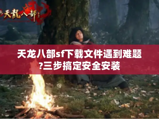 天龙八部sf下载文件遇到难题?三步搞定安全安装