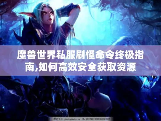 魔兽世界私服刷怪命令终极指南,如何高效安全获取资源