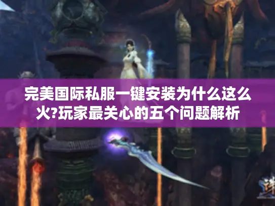 完美国际私服一键安装为什么这么火?玩家最关心的五个问题解析 完美国际私服一键安装为什么这么火?玩家最关心的五个问题解析