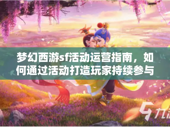 梦幻西游sf活动运营指南，如何通过活动打造玩家持续参与的私服生态