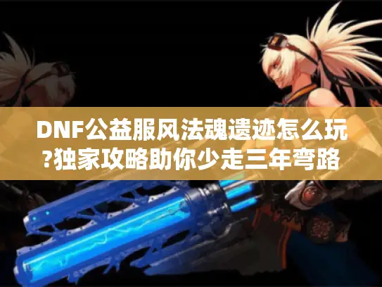 DNF公益服风法魂遗迹怎么玩?独家攻略助你少走三年弯路 DNF公益服风法魂遗迹怎么玩?独家攻略助你少走三年弯路