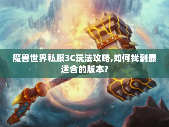 魔兽世界私服3C玩法攻略,如何找到最适合的版本? 魔兽世界私服3C玩法攻略,如何找到最适合的版本?
