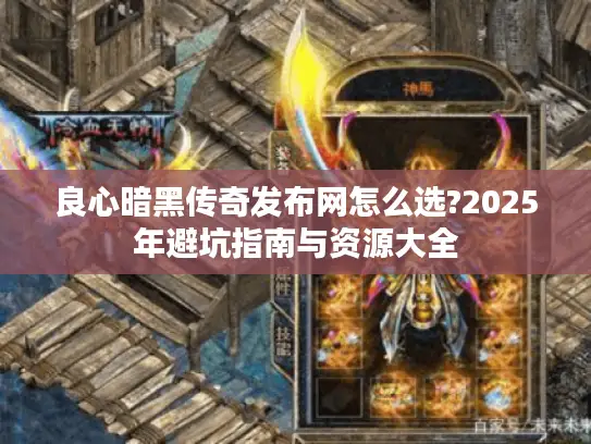 良心暗黑传奇发布网怎么选?2025年避坑指南与资源大全