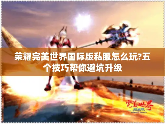 荣耀完美世界国际版私服怎么玩?五个技巧帮你避坑升级 荣耀完美世界国际版私服怎么玩?五个技巧帮你避坑升级