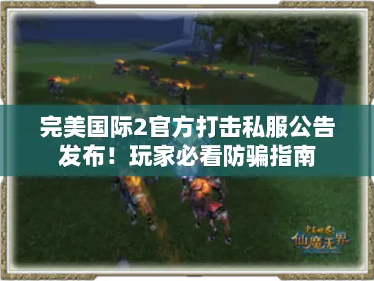 完美国际2官方打击私服公告发布！玩家必看防骗指南