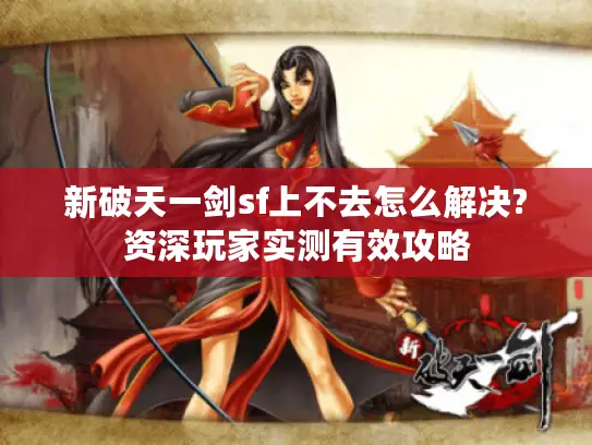 新破天一剑sf上不去怎么解决?资深玩家实测有效攻略