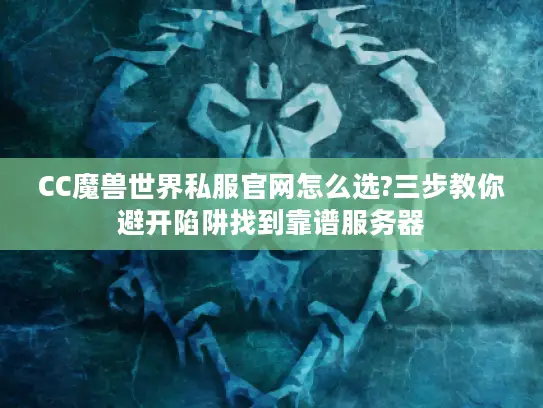 CC魔兽世界私服官网怎么选?三步教你避开陷阱找到靠谱服务器 CC魔兽世界私服官网怎么选?三步教你避开陷阱找到靠谱服务器