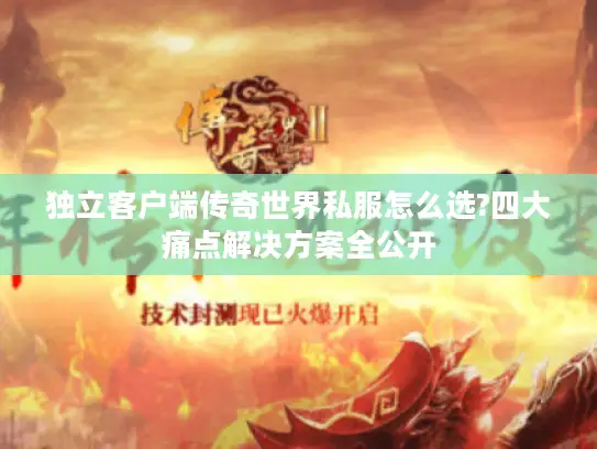 独立客户端传奇世界私服怎么选?四大痛点解决方案全公开