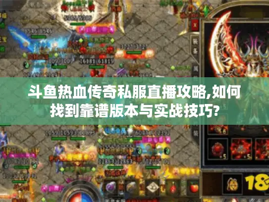 斗鱼热血传奇私服直播攻略,如何找到靠谱版本与实战技巧?