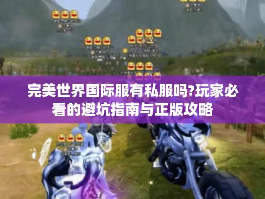 完美世界国际服有私服吗?玩家必看的避坑指南与正版攻略