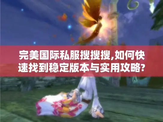完美国际私服搜搜搜,如何快速找到稳定版本与实用攻略?