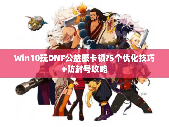 Win10玩DNF公益服卡顿?5个优化技巧+防封号攻略 Win10玩DNF公益服卡顿?5个优化技巧+防封号攻略