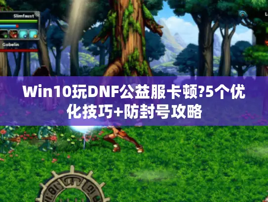 Win10玩DNF公益服卡顿?5个优化技巧+防封号攻略 Win10玩DNF公益服卡顿?5个优化技巧+防封号攻略