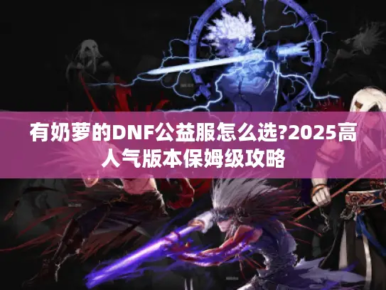 有奶萝的DNF公益服怎么选?2025高人气版本保姆级攻略 有奶萝的DNF公益服怎么选?2025高人气版本保姆级攻略