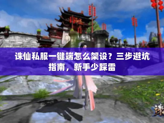 诛仙私服一键端怎么架设？三步避坑指南，新手少踩雷