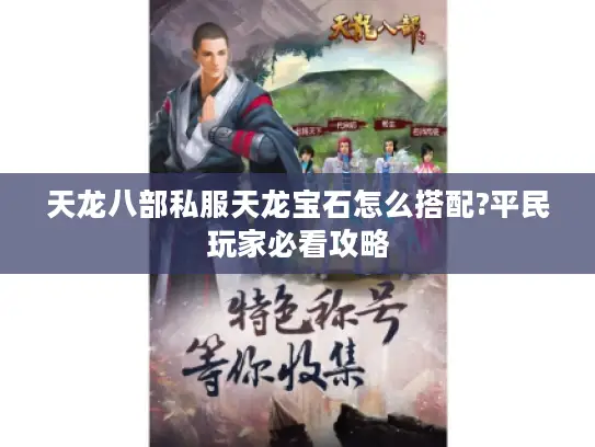 天龙八部私服天龙宝石怎么搭配?平民玩家必看攻略 天龙八部私服天龙宝石怎么搭配?平民玩家必看攻略