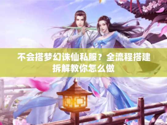 不会搭梦幻诛仙私服？全流程搭建拆解教你怎么做