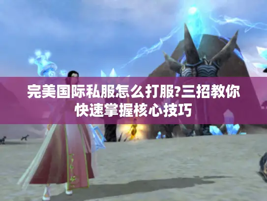 完美国际私服怎么打服?三招教你快速掌握核心技巧