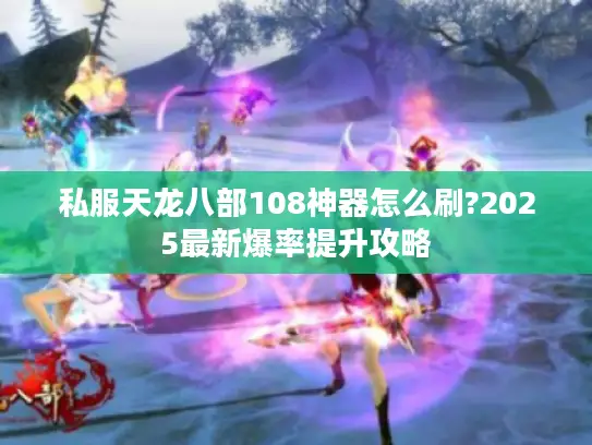 私服天龙八部108神器怎么刷?2025最新爆率提升攻略