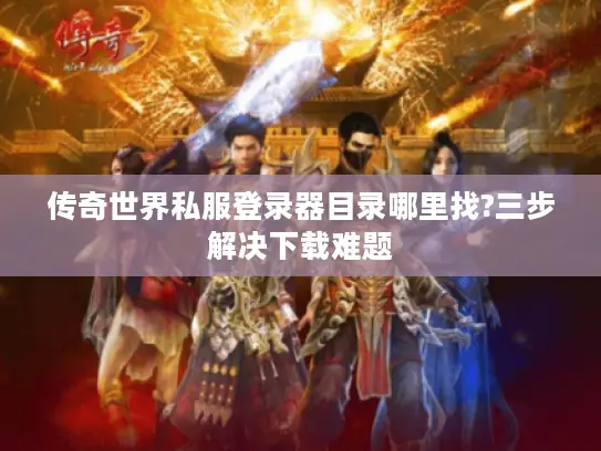 传奇世界私服登录器目录哪里找?三步解决下载难题