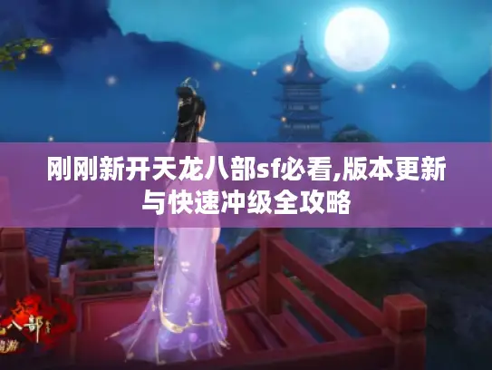 刚刚新开天龙八部sf必看,版本更新与快速冲级全攻略