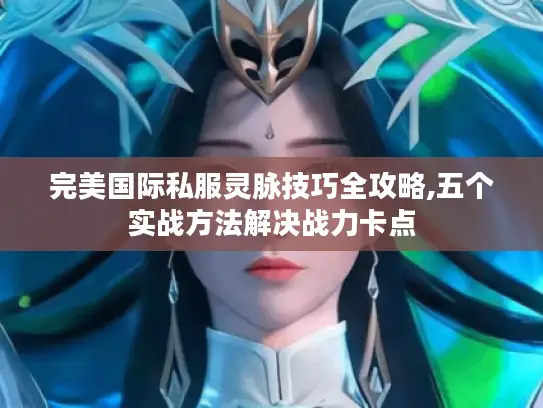 完美国际私服灵脉技巧全攻略,五个实战方法解决战力卡点