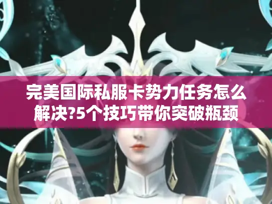 完美国际私服卡势力任务怎么解决?5个技巧带你突破瓶颈