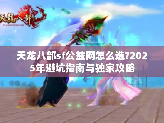天龙八部sf公益网怎么选?2025年避坑指南与独家攻略