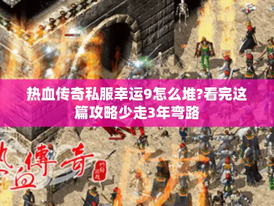热血传奇私服幸运9怎么堆?看完这篇攻略少走3年弯路