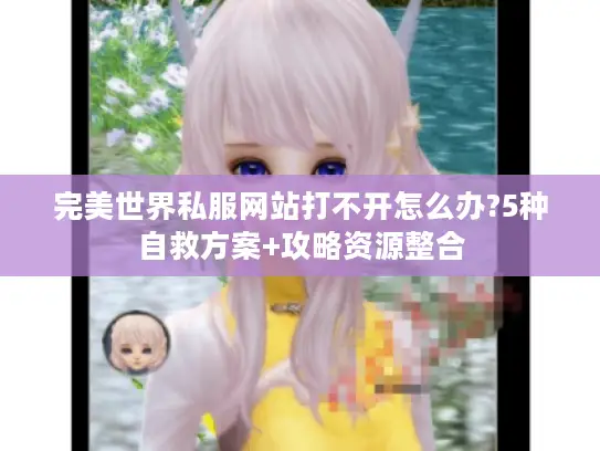 完美世界私服网站打不开怎么办?5种自救方案+攻略资源整合 完美世界私服网站打不开怎么办?5种自救方案+攻略资源整合