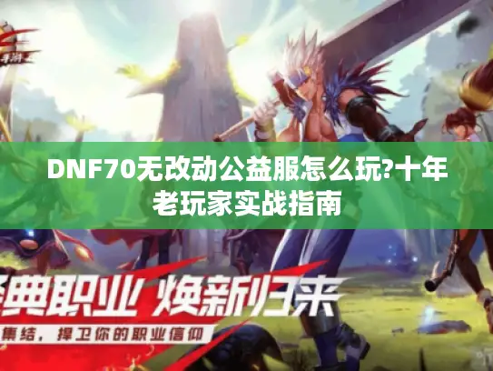 DNF70无改动公益服怎么玩?十年老玩家实战指南