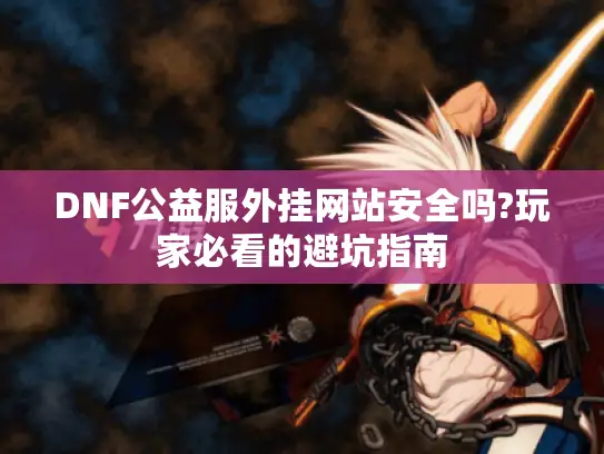 DNF公益服外挂网站安全吗?玩家必看的避坑指南 DNF公益服外挂网站安全吗?玩家必看的避坑指南