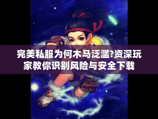 完美私服为何木马泛滥?资深玩家教你识别风险与安全下载 完美私服为何木马泛滥?资深玩家教你识别风险与安全下载