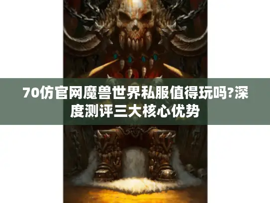 70仿官网魔兽世界私服值得玩吗?深度测评三大核心优势 70仿官网魔兽世界私服值得玩吗?深度测评三大核心优势