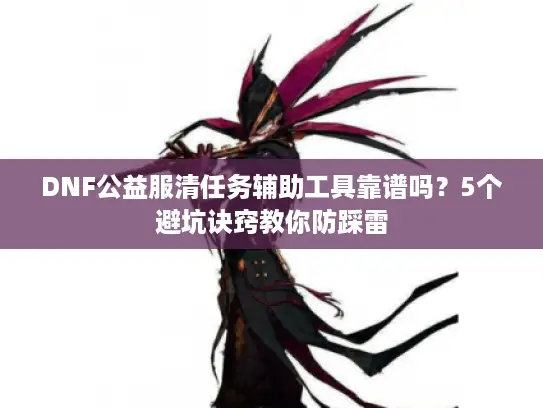 DNF公益服清任务辅助工具靠谱吗？5个避坑诀窍教你防踩雷